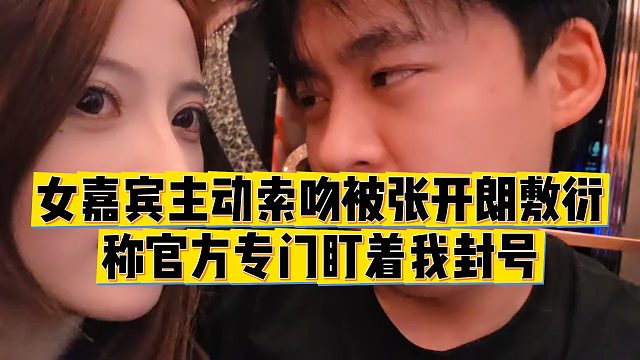 【张开朗】女嘉宾主动索吻被张开朗敷衍，称官方专门盯着我封号
