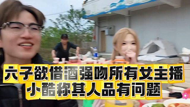 六子欲借酒强吻所有女主播，小酷称其人品有问题
