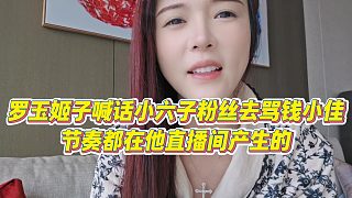 【羅玉姬子】羅玉姬子喊話小六子粉絲去罵錢小佳，節(jié)奏都在他直播間產(chǎn)生的