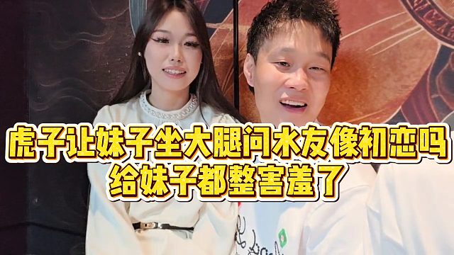 【虎子【1995】】虎子让妹子坐大腿问水友像初恋吗，给妹子都整害羞了