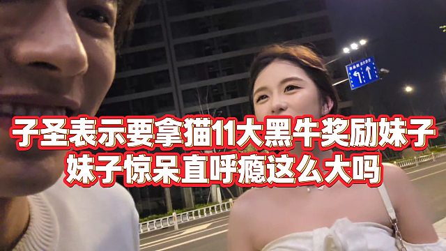 【子圣】子圣表示要拿猫11大黑牛奖励妹子，妹子惊呆直呼瘾这么大吗