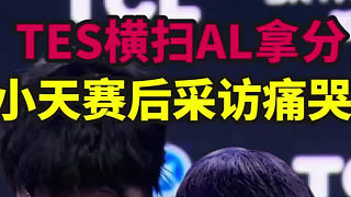 TES橫掃AL迎來首勝！哥哥終于開葷了，小天賽后采訪忍不住痛哭