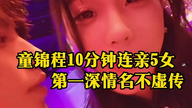童锦程10分钟连亲5女，第一深情名不虚传