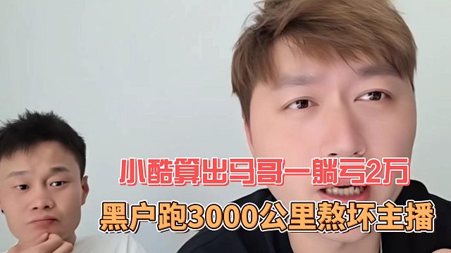 小酷算出马哥一躺亏2万，黑户跑3000公里熬坏主播