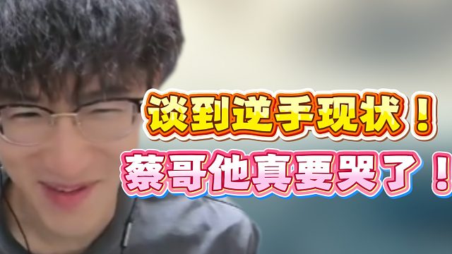 谈到逆手现状！蔡哥他真要哭了！