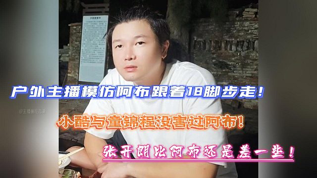 户外主播模仿阿布跟着18脚步走！小酷与童锦程没害过阿布！张开朗比阿布还是差一些！