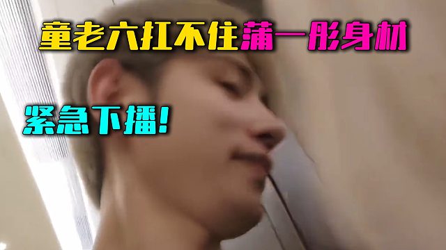童老六扛不住蒲一彤身材，紧急下播！