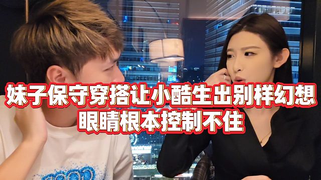 【小小小酷哥】妹子保守穿搭让小酷生出别样幻想，眼睛根本控制不住