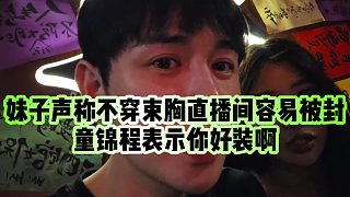 【童錦程】妹子聲稱不穿束胸直播間容易被封，童錦程表示你好裝啊