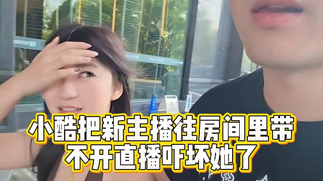 小酷把新主播往房间里带，不开直播吓坏她了