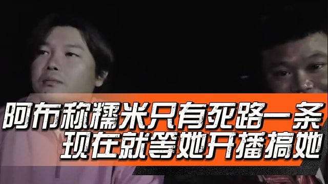 阿布称糯米只有死路一条，现在就等她开播搞她