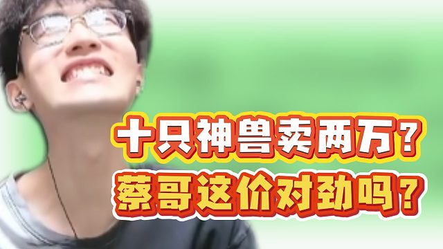 十只神兽卖两万？蔡哥这价对劲吗？