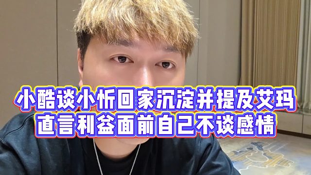 【小小小酷哥】小酷谈小忻回家沉淀并提及艾玛，直言利益面前自己不谈感情