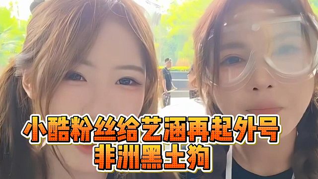 小酷粉丝给艺涵再起外号，非洲黑土狗
