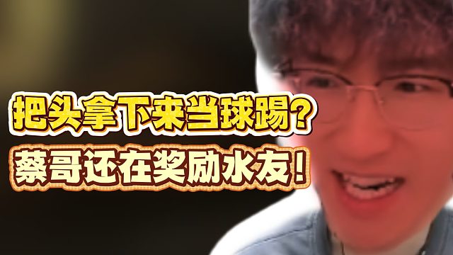 把头拿下来当球踢？蔡哥还在奖励水友！