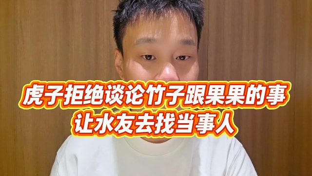 【虎子【1995】】虎子拒绝谈论竹子跟果果的事，让水友去找当事人