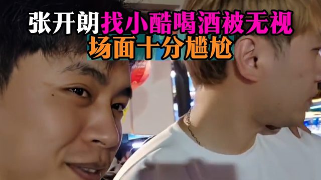 张开朗找小酷喝酒被无视，场面十分尴尬