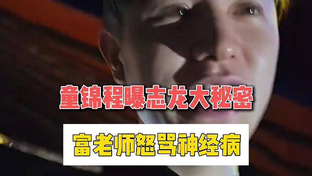 童锦程曝志龙大秘密，富老师怒骂神经病