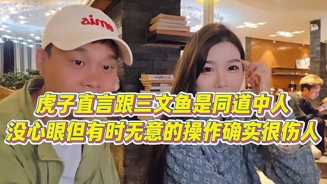 【虎子【1995】】虎子直言跟三文鱼是同道中人，没心眼但有时无意的操作确实很伤人
