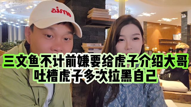 【虎子【1995】】三文鱼不计前嫌要给虎子介绍大哥，吐槽虎子多次拉黑自己