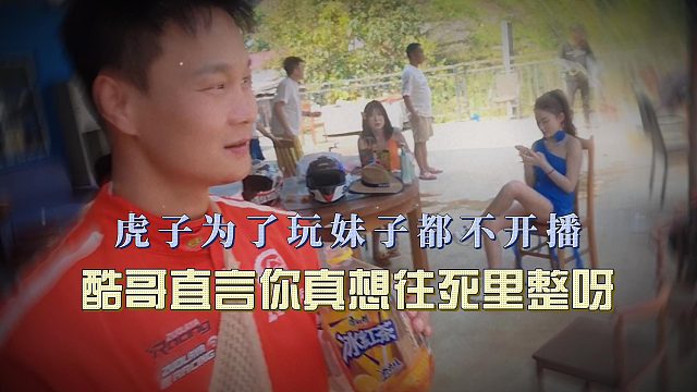 虎子为了玩妹子都不开播，酷哥直言你真想往死里整呀