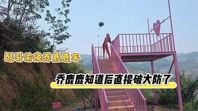 酷哥偷换乔鹿鹿车，乔鹿鹿知道后直接破大防了