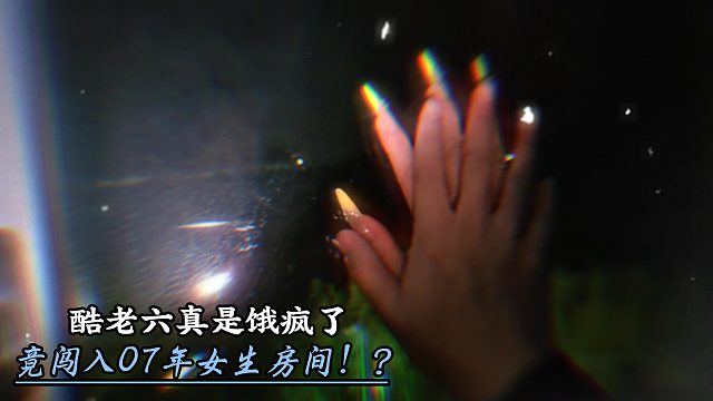 酷老六饿疯了竟闯入07年女生房间！？