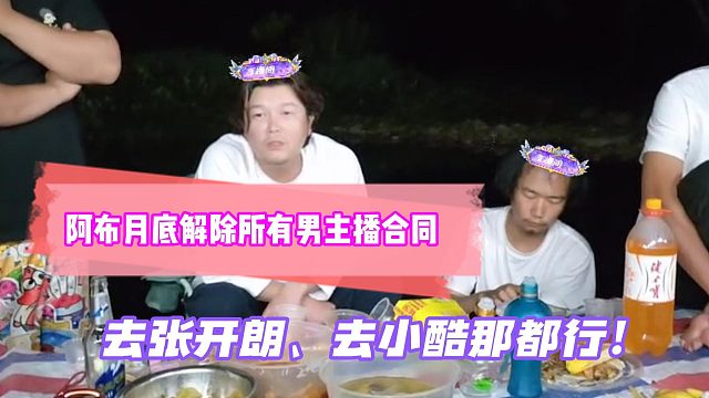 阿布宣布月底解除所有男主播合同！去张开朗、去小酷那都行！