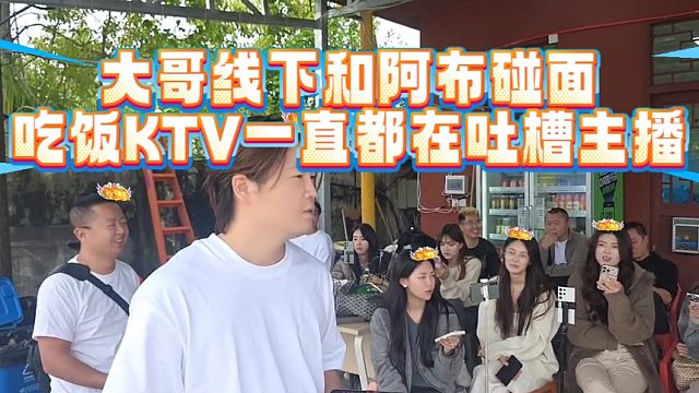 大哥线下和阿布碰面，吃饭KTV一直都在吐槽主播