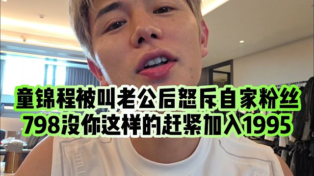 【童锦程】童锦程被叫老公后怒斥自家粉丝，798没你这样的赶紧加入1995