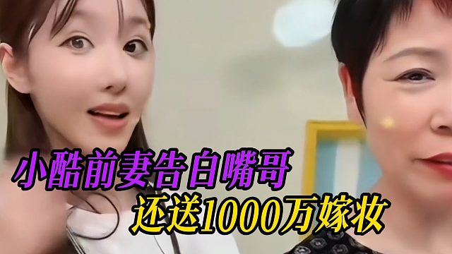 小酷前妻告白嘴哥，还送1000万嫁妆