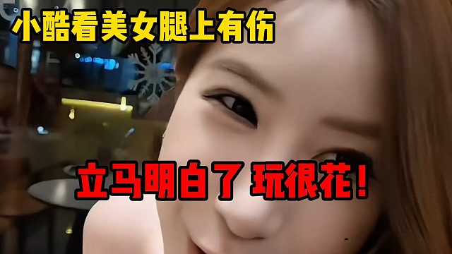 小酷看美女腿上有伤，立马明白了，玩很花！