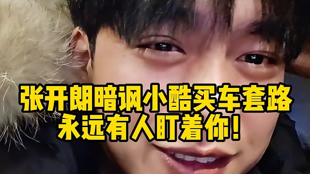 张开朗暗讽小酷买车套路：永远有人盯着你！