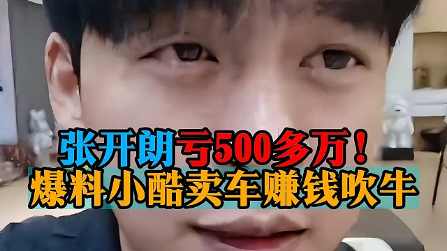 张开朗亏500多万！爆料小酷卖车赚钱吹牛