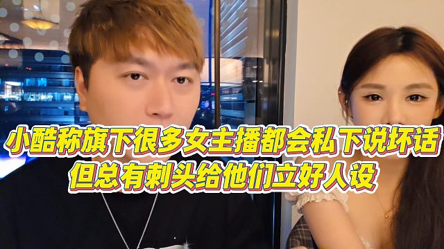 【小小小酷哥】小酷称旗下很多女主播都会私下说坏话，但总有刺头给他们立好人设