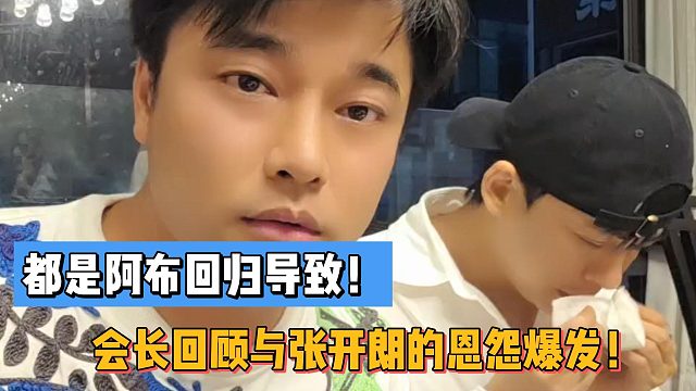 都是阿布回归导致！会长回顾与张开朗的恩怨爆发！