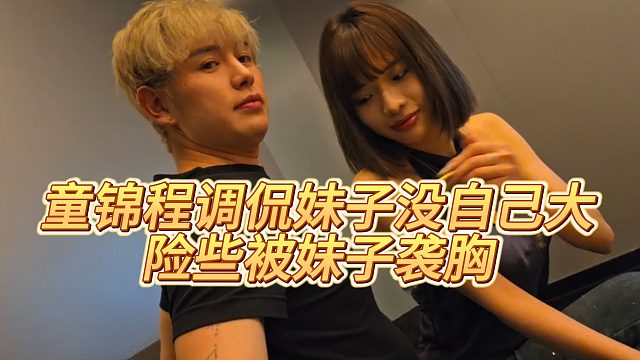 【童锦程】童锦程调侃妹子没自己大，险些被妹子袭xiong
