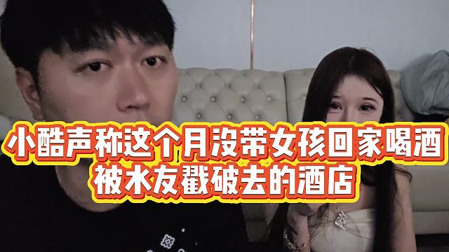 【小小小酷哥】小酷声称这个月没带女孩回家喝酒，被水友戳破去的酒店