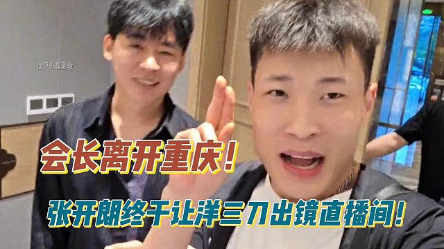 会长离开重庆！张开朗终于让洋三刀出镜直播间！