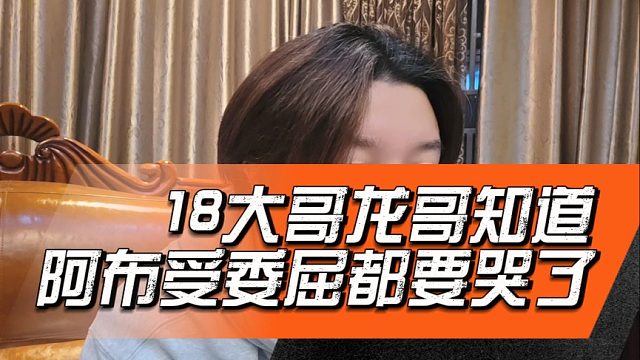 18大哥龙哥知道阿布受委屈都要哭了