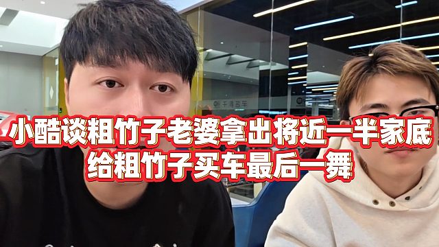 【小小小酷哥】小酷谈粗竹子老婆拿出将近一半家底，给粗竹子买车最后一舞