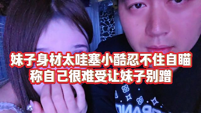 【小小小酷哥】妹子身材太哇塞小酷忍不住自瞄，称自己很难受让妹子别蹭