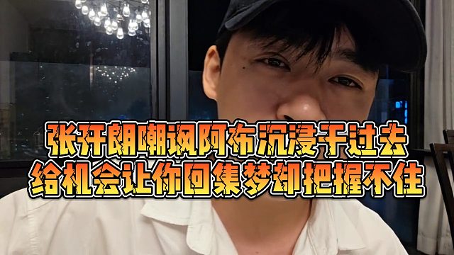 【张开朗】张开朗嘲讽阿布沉浸于过去，给机会让你回集梦却把握不住