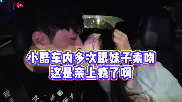 【小小小酷哥】小酷车内多次跟妹子索吻，这是亲上瘾了啊