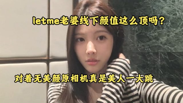 letme老婆秋姐线下颜值这么顶吗？对着无美颜原相机真是美人一大跳