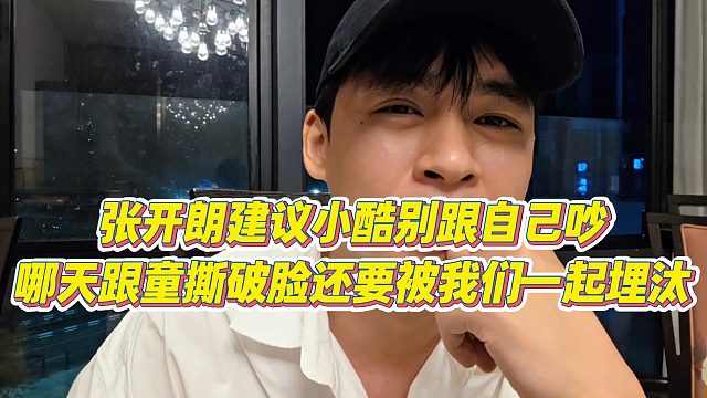 【张开朗】张开朗建议小酷别跟自己吵，哪天跟童撕破脸还要被我们一起埋汰