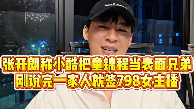 【张开朗】张开朗称小酷把童锦程当表面兄弟，刚说完一家人就签798女主播