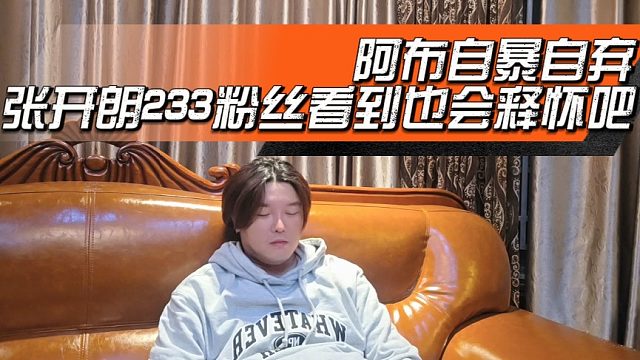 阿布自暴自弃，张开朗233粉丝看到也会释怀吧
