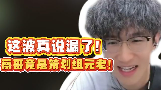 这波真说漏了！蔡哥竟是策划组元老！