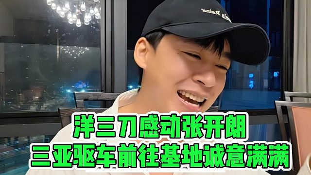 洋三刀感动张开朗，三亚驱车前往基地诚意满满